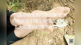 气质小姐姐商场厕所露出,开档肉丝勾引停车场保安大哥摸B,大哥激动的摸不舍得松手