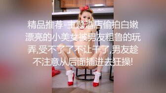 精品推荐-主题酒店偷拍白嫩漂亮的小美女被男友粗鲁的玩弄,受不了了不让干了,男友趁不注意从后面插进去狂操!