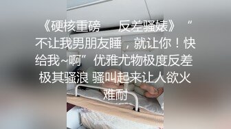 《硬核重磅☀️反差骚婊》“不让我男朋友睡，就让你！快给我~啊”优雅尤物极度反差 极其骚浪 骚叫起来让人欲火难耐