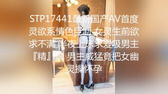 STP17441最新国产AV首度灵欲系情色巨制 女灵生前欲求不满 半夜上床求爱吸男主『精』魂 男主威猛竟把女幽灵操怀孕