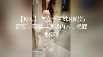 【KFC】 美女学生妹和妈妈逛街，蕾丝半透明内内，翘屁股CD