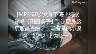 [MP4]20岁女神下海！纯欲巅峰【田园橘子】，这腰身这屁股简直绝了，毛茸茸的小逼逼，好想扑上去舔一下