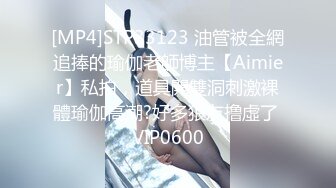 [MP4]STP33123 油管被全網追捧的瑜伽老師博主【Aimier】私拍，道具開雙洞刺激裸體瑜伽高潮?好多狼友撸虛了 VIP0600