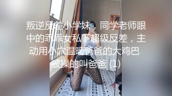 叛逆反差小学妹，同学老师眼中的乖乖女私下超级反差，主动用小穴温暖爸爸的大鸡巴 被操的叫爸爸 (1)