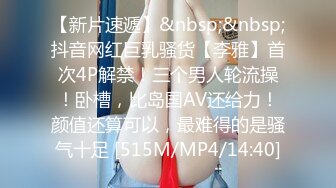 【新片速遞】&nbsp;&nbsp;抖音网红巨乳骚货【李雅】首次4P解禁！三个男人轮流操！卧槽，比岛国AV还给力！颜值还算可以，最难得的是骚气十足 [515M/MP4/14:40]