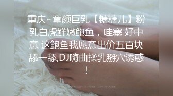 重庆~童颜巨乳【糖糖儿】粉乳白虎鲜嫩鲍鱼，哇塞 好中意 这鲍鱼我愿意出价五百块舔一舔,DJ嗨曲揉乳掰穴诱惑！