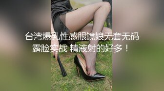 台湾爆乳性感眼镜娘无套无码露脸实战 精液射的好多！