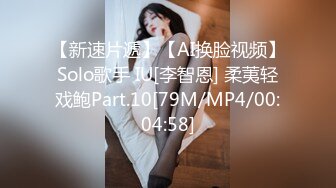 【新速片遞】【AI换脸视频】Solo歌手 IU[李智恩] 柔荑轻戏鲍Part.10[79M/MP4/00:04:58]