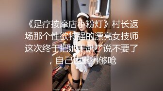 《足疗按摩店小粉灯》村长返场那个性欲特强的漂亮女技师这次终于把她干趴了说不要了，自己也累得够呛