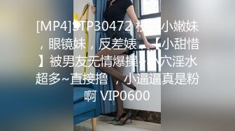 [MP4]STP30472 校园小嫩妹，眼镜妹，反差婊，【小甜惜】被男友无情爆操~小穴淫水超多~直接撸 ，小逼逼真是粉啊 VIP0600