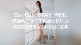 高端外围女探花柒哥 情趣按摩会所体验一下极品女技师的隐藏套餐888的特殊啪啪服务