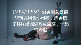 [MP4/ 1.55G] 俊男靓女激情3P玩弄风骚小母狗，渣男接了杯尿给骚逼喝真淫荡，一起鸳鸯浴