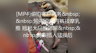 [MP4]偷拍客户服务&nbsp;&nbsp;短裙没穿内裤按摩乳推 翘起大屁股舔屌&nbsp;&nbsp;骑乘插入猛操后