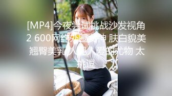 [MP4]今夜尝试挑战沙发视角2 600网约外围女神 肤白貌美 翘臀美乳 人见人爱的尤物 太挑逗