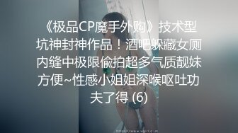 《极品CP魔手外购》技术型坑神封神作品！酒吧躲藏女厕内缝中极限偸拍超多气质靓妹方便~性感小姐姐深喉呕吐功夫了得 (6)