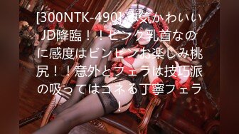 [300NTK-490] 本気かわいいJD降臨！！ピンク乳首なのに感度はビンビンお楽しみ桃尻！！意外とフェラは技巧派の吸ってはコネる丁寧フェラ！