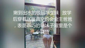 嫩到出水的极品学生妹✅放学后穿着JK服真空约会金主爸爸，表面乖巧的萌妹子背里是个小骚货