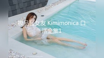 极品骚女友 Kimimonica 口活全集1