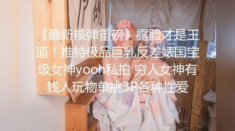 《最新核弹重磅》露脸才是王道！推特极品巨乳反差婊国宝级女神yooh私拍 穷人女神有钱人玩物单挑3P各种性爱