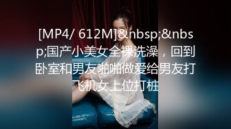 [MP4/ 612M]&nbsp;&nbsp;国产小美女全裸洗澡，回到卧室和男友啪啪做爱给男友打飞机女上位打桩