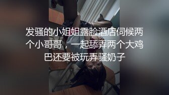 发骚的小姐姐露脸酒店伺候两个小哥哥，一起舔弄两个大鸡巴还要被玩弄骚奶子