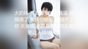 大奶妹子 看看我的小骚逼 被操黑了 要找你赔偿 我饶不了你 太会挑逗了 有这样的女友要让人精尽人亡