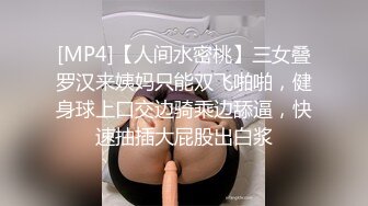 [MP4]【人间水密桃】三女叠罗汉来姨妈只能双飞啪啪，健身球上口交边骑乘边舔逼，快速抽插大屁股出白浆