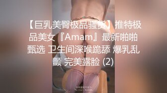 【巨乳美臀极品骚货】推特极品美女『Amam』最新啪啪甄选 卫生间深喉跪舔 爆乳乱颤 完美露脸 (2)