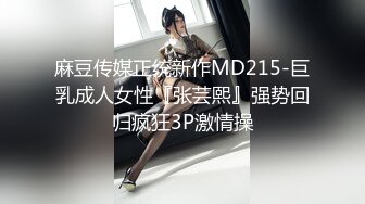 麻豆传媒正统新作MD215-巨乳成人女性『张芸熙』强势回归疯狂3P激情操