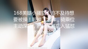 168美腿小骚货！迫不及待想要被操！脱掉丁字裤，骑乘位主动深插，翘起美腿后入猛怼，娇喘呻吟不断