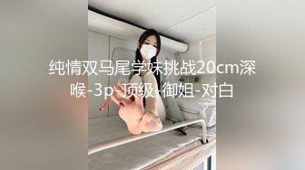 纯情双马尾学妹挑战20cm深喉-3p-顶级-御姐-对白