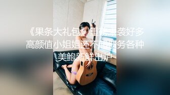 《果条大礼包》重磅来袭好多高颜值小姐姐还不起债务各种美鲍新鲜出炉