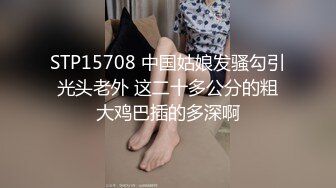 STP15708 中国姑娘发骚勾引光头老外 这二十多公分的粗大鸡巴插的多深啊