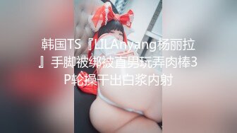 韩国TS『LILAnyang杨丽拉』手脚被绑被直男玩弄肉棒3P轮操干出白浆内射