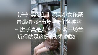 【户外实习生】漂亮小女孩戴着跳蛋~逛市场~骑车各种露~ 胆子真是太大了，公开场合玩得就是这份心跳和刺激！