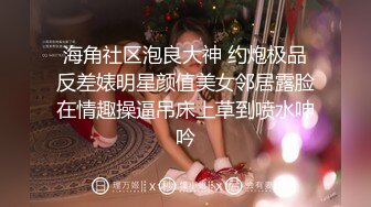 海角社区泡良大神 约炮极品反差婊明星颜值美女邻居露脸在情趣操逼吊床上草到喷水呻吟