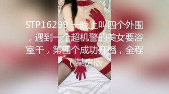 STP16299 一晚上叫四个外围，遇到一个超机警的美女要浴室干，第四个成功开播，全程（某房版