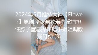 2024年5月推特大神【Flower】原创淫荡调教羞辱掌掴掐住脖子窒息操作把小姐姐调教成母狗 (3)