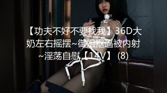 【功夫不好不要找我】36D大奶左右摇摆~御姐抠逼被内射~淫荡自慰【14V】 (8)