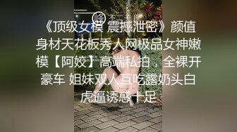 《顶级女模 震撼泄密》颜值身材天花板秀人网极品女神嫩模【阿姣】高端私拍，全裸开豪车 姐妹双人互吃露奶头白虎逼诱惑十足