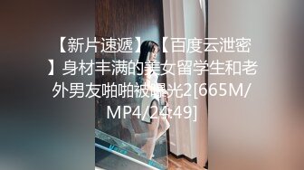 【新片速遞】 【百度云泄密】身材丰满的美女留学生和老外男友啪啪被曝光2[665M/MP4/24:49]