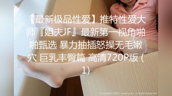 【最新极品性爱】推特性爱大师『姐夫JF』最新第一视角啪啪甄选 暴力抽插怒操无毛嫩穴 巨乳丰臀篇 高清720P版 (1)