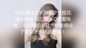 00后清纯大长腿美少女校花级小妹妹 站立后入Q弹蜜桃臀，小小年纪小骚穴就被捅成了哥哥大肉棒的形状！