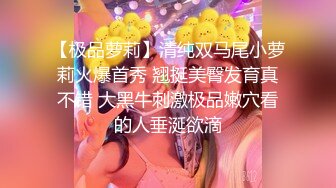 【极品萝莉】清纯双马尾小萝莉火爆首秀 翘挺美臀发育真不错 大黑牛刺激极品嫩穴看的人垂涎欲滴