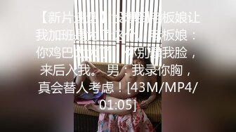 【新片速遞】没想到老板娘让我加班是为了这个。老板娘：你鸡巴太大了，你别录我脸，来后入我。 男：我录你胸，真会替人考虑！[43M/MP4/01:05]