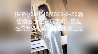 [MP4/280MB]2023-6-26酒店偷拍 女生在玩手机，男友在用力操，美女最后主动上位配合