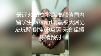 最近火爆P站绝版高颜值国内留学生Easygirl清晨被大屌男友玩醒 倒挂69互舔 无套猛插 爆精颜射