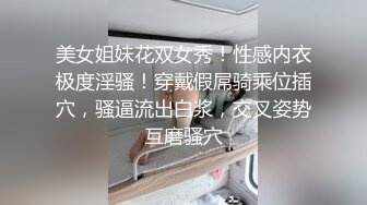 美女姐妹花双女秀！性感内衣极度淫骚！穿戴假屌骑乘位插穴，骚逼流出白浆，交叉姿势互磨骚穴