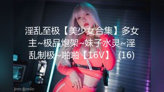 淫乱至极【美少女合集】多女主~极品炮架~妹子水灵~淫乱制极~啪啪【16V】  (16)