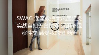 SWAG 淫魔教授大尺度肛交实战自拍无套性爱 近距离观察性交 感受我的骚 糖糖